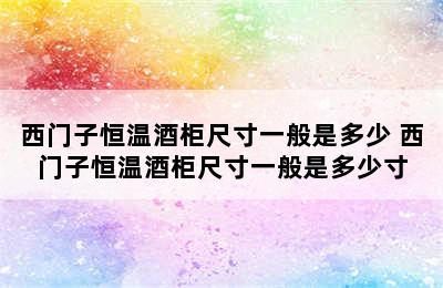 西门子恒温酒柜尺寸一般是多少 西门子恒温酒柜尺寸一般是多少寸